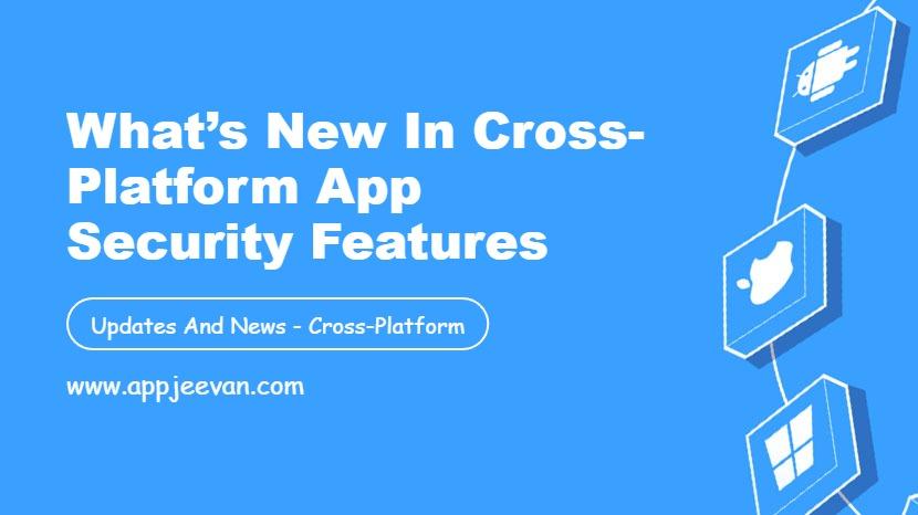 What’s New in Cross-Platform App Security Features